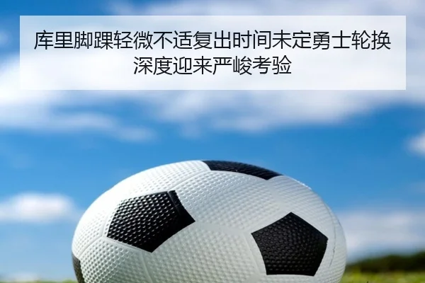 库里脚踝轻微不适复出时间未定勇士轮换深度迎来严峻考验